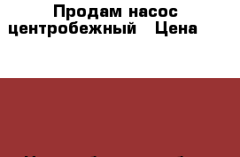 Продам насос центробежный › Цена ­ 25 000 - Новосибирская обл., Новосибирск г. Другое » Продам   . Новосибирская обл.